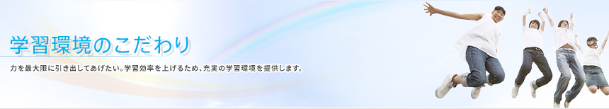 学習環境のこだわり 力を最大限に引き出してあげたい。学習効率を上げるため、充実の学習環境を提供します。